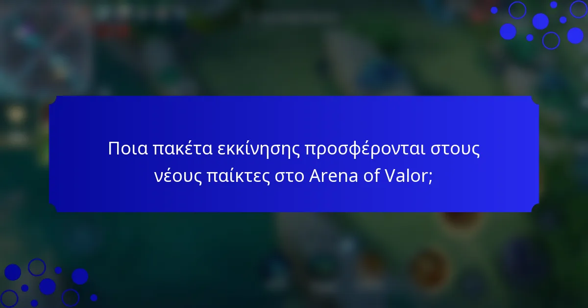 Ποια πακέτα εκκίνησης προσφέρονται στους νέους παίκτες στο Arena of Valor;