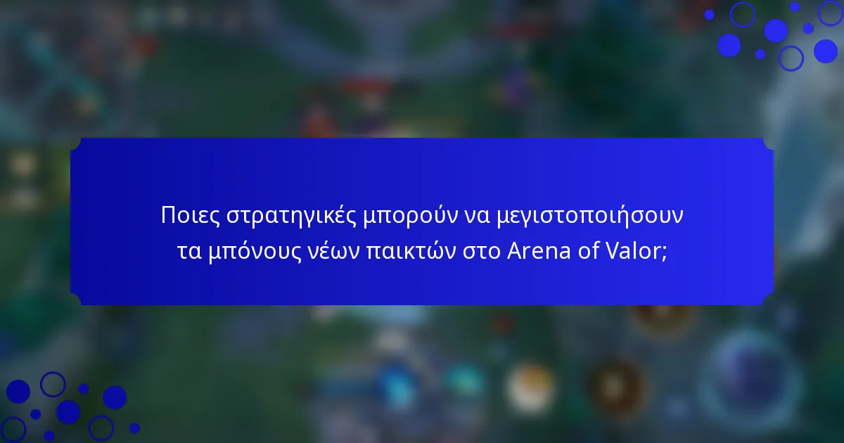 Ποιες στρατηγικές μπορούν να μεγιστοποιήσουν τα μπόνους νέων παικτών στο Arena of Valor;
